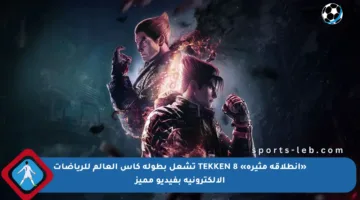 «انطلاقة مثيرة» TEKKEN 8 تشعل بطولة كأس العالم للرياضات الإلكترونية بفيديو مميز